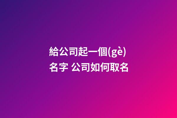 給公司起一個(gè)名字 公司如何取名-第1張-公司起名-玄機(jī)派